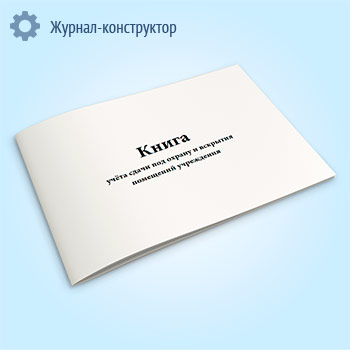 Книга учета сдачи под охрану и вскрытия помещений учреждения
