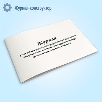 Журнал учета работ и регистрации результатов визуального и измерительного контроля при наружном осмотре трубопроводов пара и горячей воды